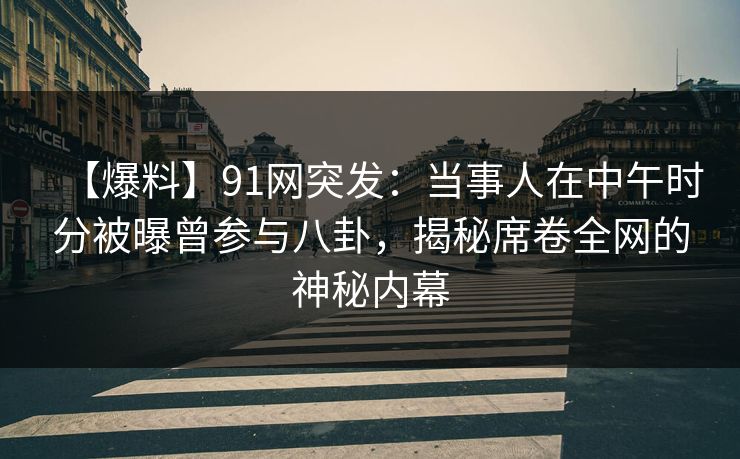 【爆料】91网突发：当事人在中午时分被曝曾参与八卦，揭秘席卷全网的神秘内幕