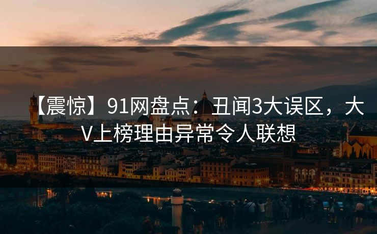 【震惊】91网盘点：丑闻3大误区，大V上榜理由异常令人联想