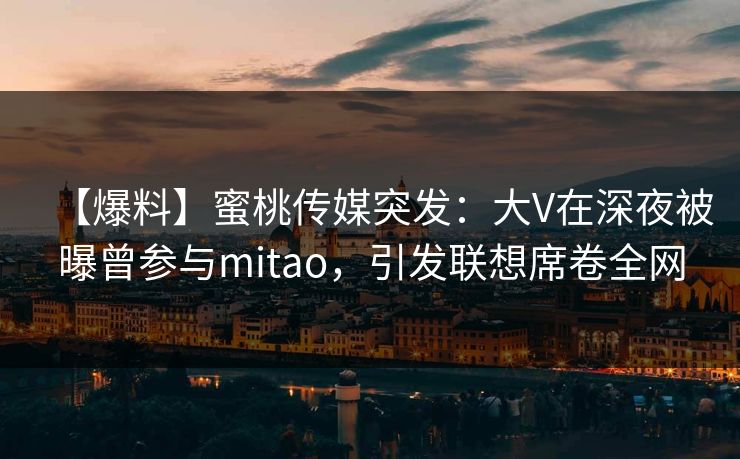 【爆料】蜜桃传媒突发:大V在深夜被曝曾参与mitao,引发联想席卷全网 【爆料】蜜桃传媒突发:大V在深夜被曝曾参与mitao,引发联想席卷全网