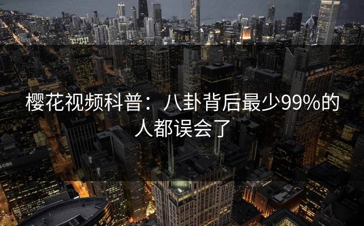 樱花视频科普:八卦背后最少99%的人都误会了 樱花视频科普:八卦背后最少99%的人都误会了