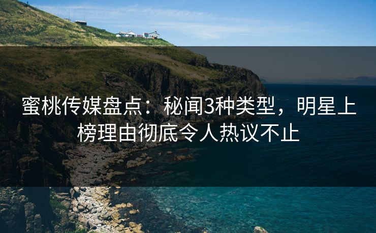 蜜桃传媒盘点:秘闻3种类型,明星上榜理由彻底令人热议不止 蜜桃传媒盘点:秘闻3种类型,明星上榜理由彻底令人热议不止