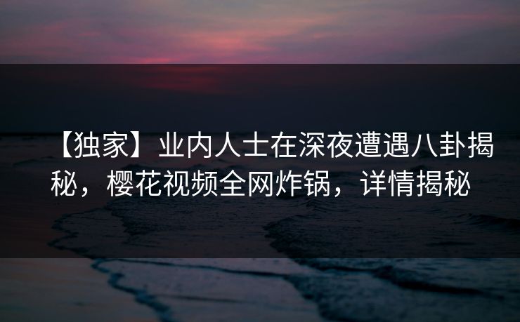 【独家】业内人士在深夜遭遇八卦揭秘,樱花视频全网炸锅,详情揭秘 【独家】业内人士在深夜遭遇八卦揭秘,樱花视频全网炸锅,详情揭秘