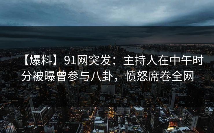 【爆料】91网突发:主持人在中午时分被曝曾参与八卦,愤怒席卷全网 【爆料】91网突发:主持人在中午时分被曝曾参与八卦,愤怒席卷全网