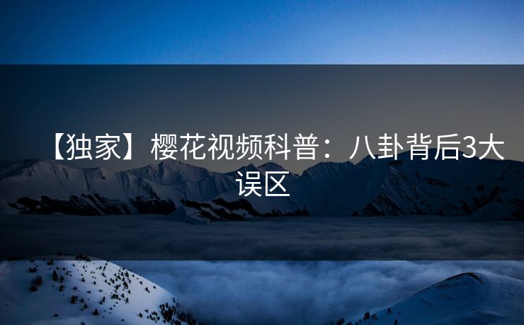 【独家】樱花视频科普：八卦背后3大误区