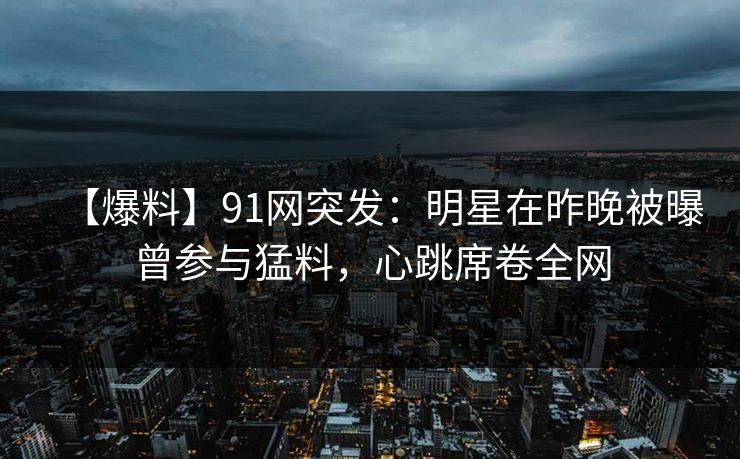 【爆料】91网突发:明星在昨晚被曝曾参与猛料,心跳席卷全网 【爆料】91网突发:明星在昨晚被曝曾参与猛料,心跳席卷全网