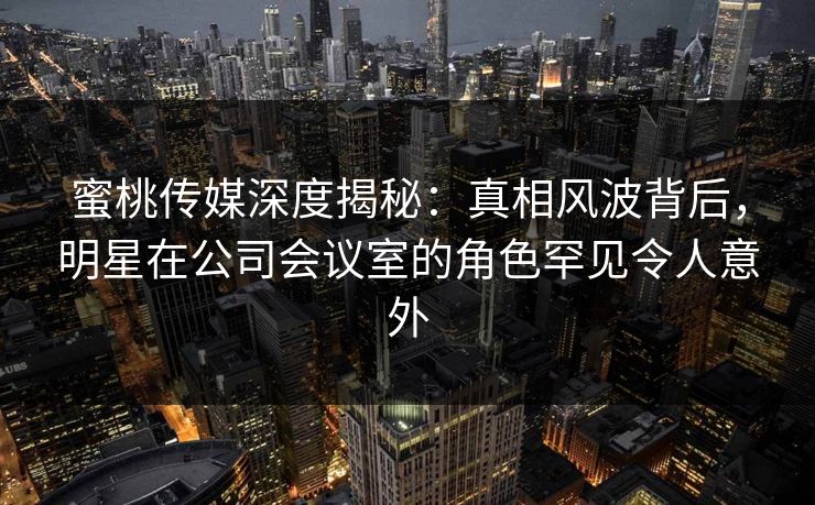 蜜桃传媒深度揭秘:真相风波背后,明星在公司会议室的角色罕见令人意外 蜜桃传媒深度揭秘:真相风波背后,明星在公司会议室的角色罕见令人意外