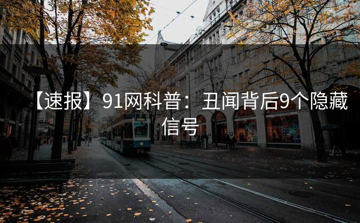【速报】91网科普:丑闻背后9个隐藏信号 【速报】91网科普:丑闻背后9个隐藏信号