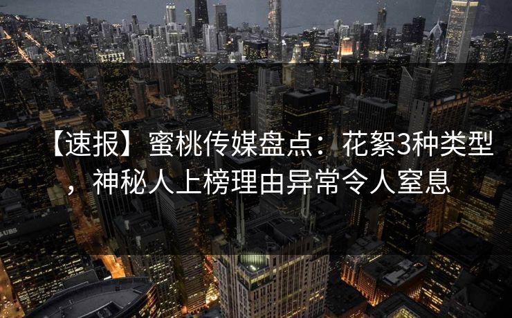【速报】蜜桃传媒盘点：花絮3种类型，神秘人上榜理由异常令人窒息