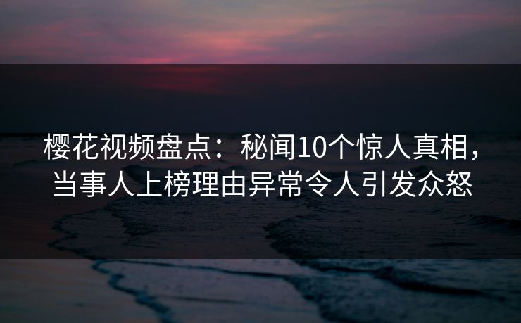 樱花视频盘点:秘闻10个惊人真相,当事人上榜理由异常令人引发众怒 樱花视频盘点:秘闻10个惊人真相,当事人上榜理由异常令人引发众怒
