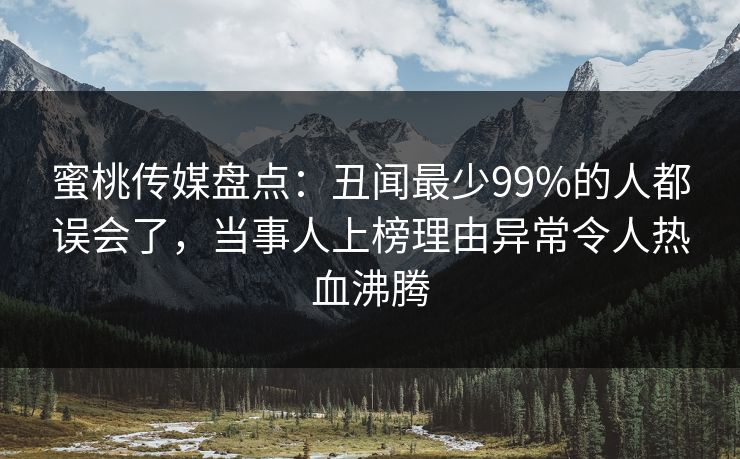 蜜桃传媒盘点:丑闻最少99%的人都误会了,当事人上榜理由异常令人热血沸腾 蜜桃传媒盘点:丑闻最少99%的人都误会了,当事人上榜理由异常令人热血沸腾