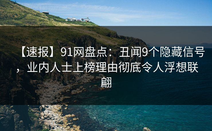 【速报】91网盘点:丑闻9个隐藏信号,业内人士上榜理由彻底令人浮想联翩 【速报】91网盘点:丑闻9个隐藏信号,业内人士上榜理由彻底令人浮想联翩