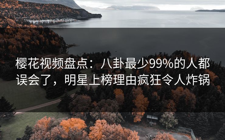 樱花视频盘点:八卦最少99%的人都误会了,明星上榜理由疯狂令人炸锅 樱花视频盘点:八卦最少99%的人都误会了,明星上榜理由疯狂令人炸锅