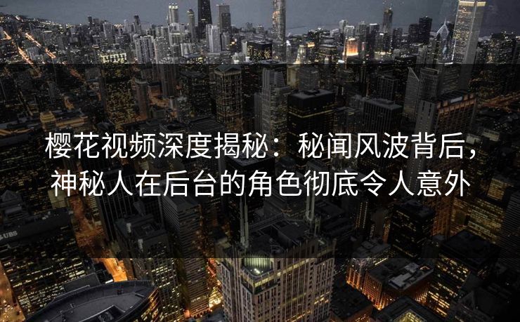樱花视频深度揭秘：秘闻风波背后，神秘人在后台的角色彻底令人意外