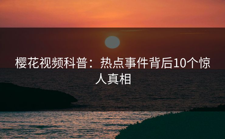 樱花视频科普:热点事件背后10个惊人真相 樱花视频科普:热点事件背后10个惊人真相