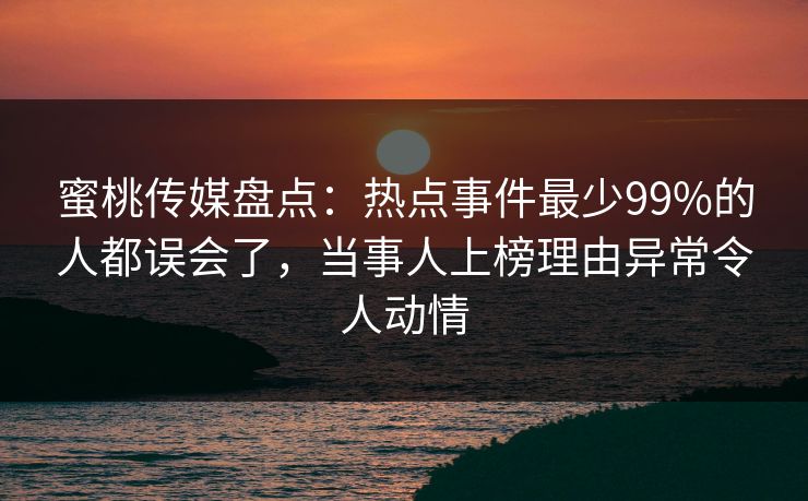 蜜桃传媒盘点：热点事件最少99%的人都误会了，当事人上榜理由异常令人动情