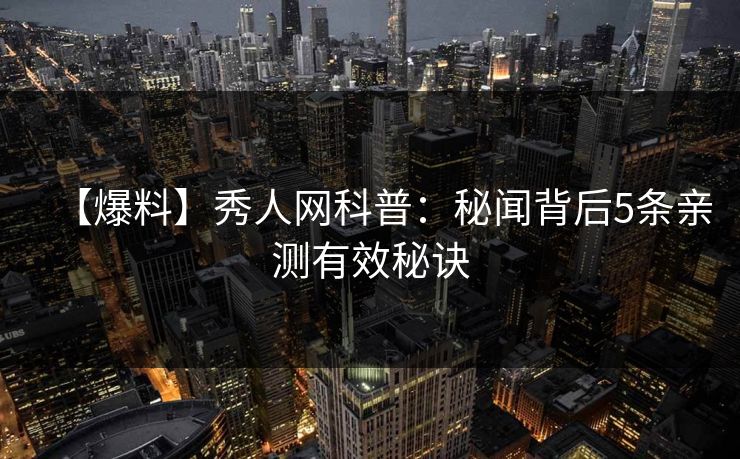 【爆料】秀人网科普:秘闻背后5条亲测有效秘诀 【爆料】秀人网科普:秘闻背后5条亲测有效秘诀