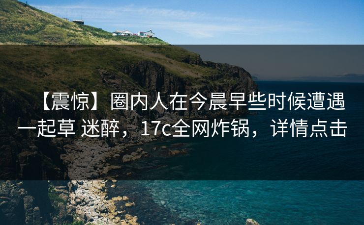 【震惊】圈内人在今晨早些时候遭遇一起草 迷醉,17c全网炸锅,详情点击 【震惊】圈内人在今晨早些时候遭遇一起草 迷醉,17c全网炸锅,详情点击