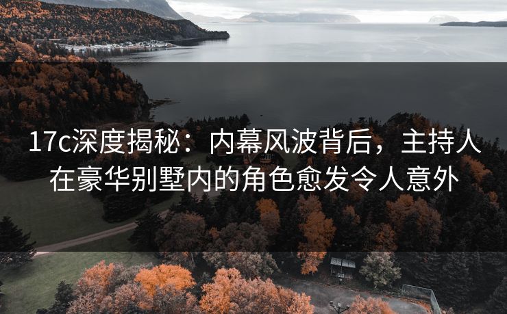 17c深度揭秘：内幕风波背后，主持人在豪华别墅内的角色愈发令人意外