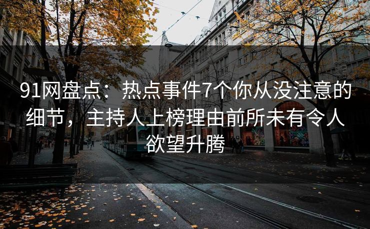 91网盘点：热点事件7个你从没注意的细节，主持人上榜理由前所未有令人欲望升腾