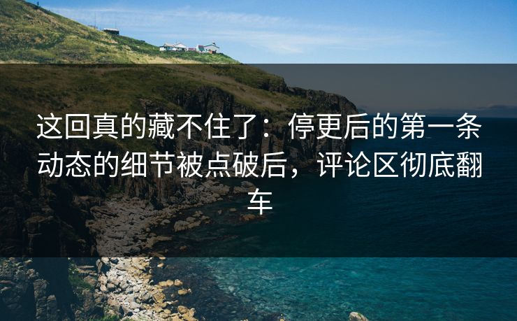 这回真的藏不住了:停更后的第一条动态的细节被点破后,评论区彻底翻车 这回真的藏不住了:停更后的第一条动态的细节被点破后,评论区彻底翻车