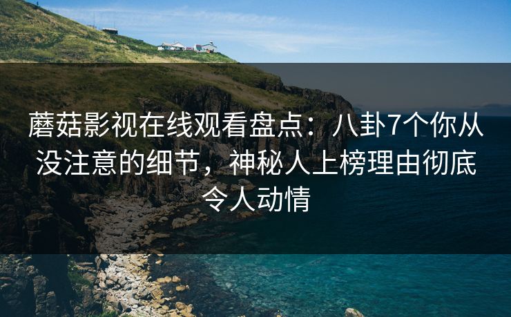 蘑菇影视在线观看盘点:八卦7个你从没注意的细节,神秘人上榜理由彻底令人动情 蘑菇影视在线观看盘点:八卦7个你从没注意的细节,神秘人上榜理由彻底令人动情