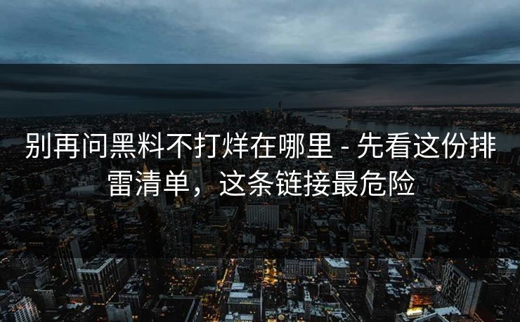 别再问黑料不打烊在哪里 - 先看这份排雷清单，这条链接最危险