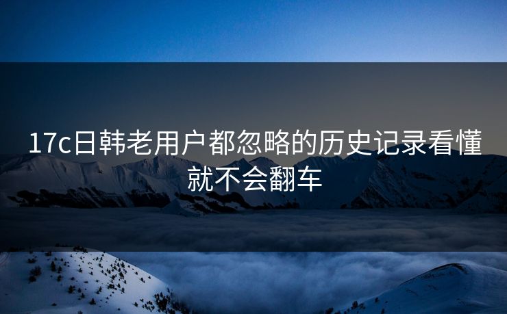 17c日韩老用户都忽略的历史记录看懂就不会翻车