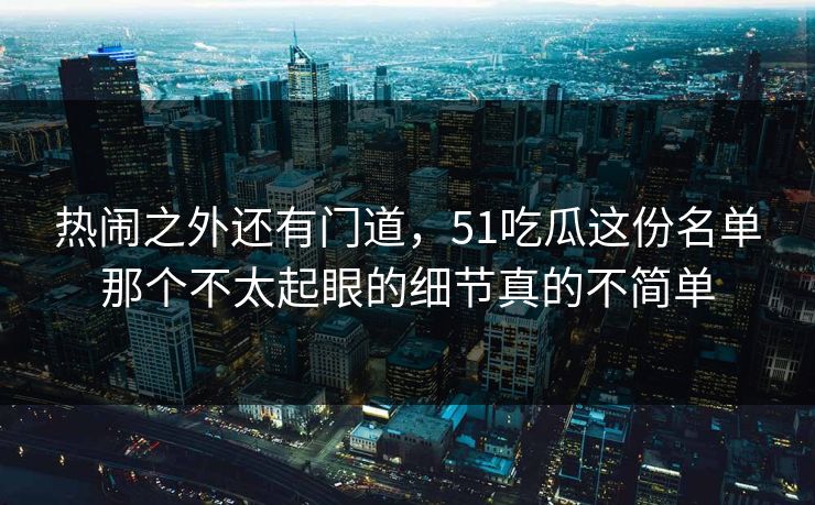 热闹之外还有门道，51吃瓜这份名单那个不太起眼的细节真的不简单