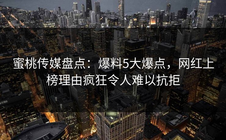 蜜桃传媒盘点：爆料5大爆点，网红上榜理由疯狂令人难以抗拒