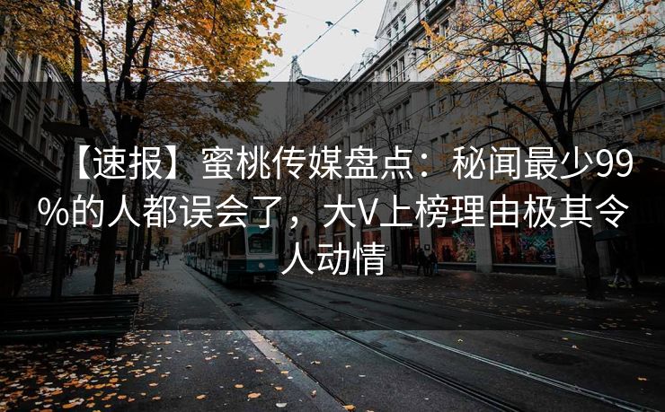 【速报】蜜桃传媒盘点:秘闻最少99%的人都误会了,大V上榜理由极其令人动情 【速报】蜜桃传媒盘点:秘闻最少99%的人都误会了,大V上榜理由极其令人动情