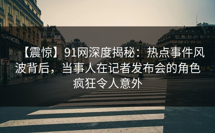 【震惊】91网深度揭秘:热点事件风波背后,当事人在记者发布会的角色疯狂令人意外 【震惊】91网深度揭秘:热点事件风波背后,当事人在记者发布会的角色疯狂令人意外