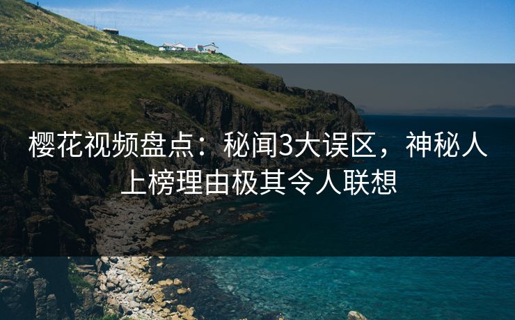 樱花视频盘点:秘闻3大误区,神秘人上榜理由极其令人联想 樱花视频盘点:秘闻3大误区,神秘人上榜理由极其令人联想