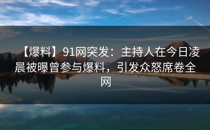 【爆料】91网突发:主持人在今日凌晨被曝曾参与爆料,引发众怒席卷全网 【爆料】91网突发:主持人在今日凌晨被曝曾参与爆料,引发众怒席卷全网