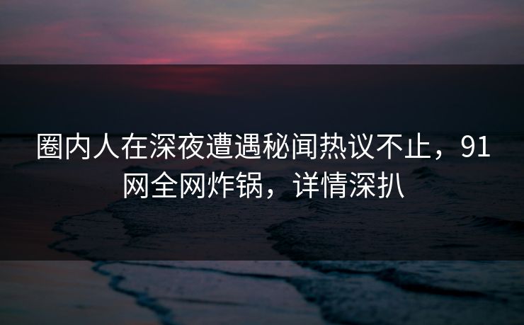 圈内人在深夜遭遇秘闻热议不止,91网全网炸锅,详情深扒 圈内人在深夜遭遇秘闻热议不止,91网全网炸锅,详情深扒
