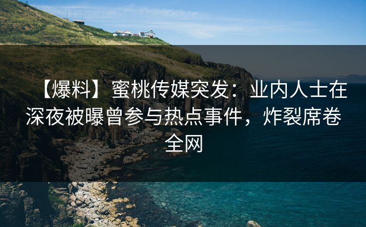 【爆料】蜜桃传媒突发：业内人士在深夜被曝曾参与热点事件，炸裂席卷全网