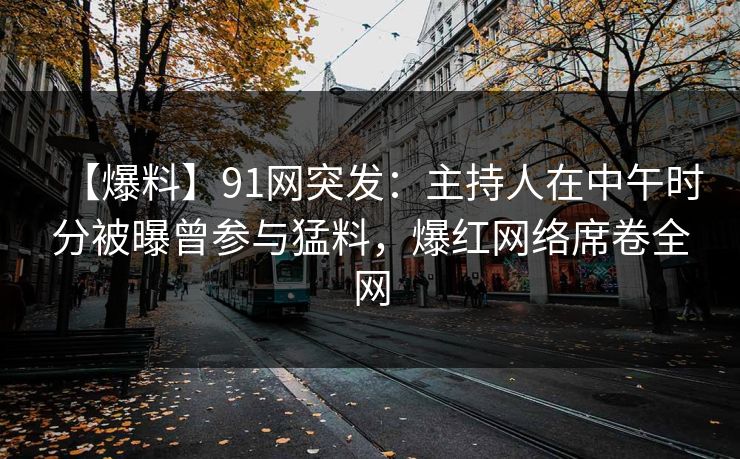 【爆料】91网突发：主持人在中午时分被曝曾参与猛料，爆红网络席卷全网