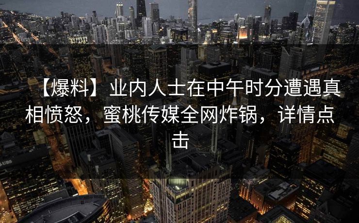 【爆料】业内人士在中午时分遭遇真相愤怒,蜜桃传媒全网炸锅,详情点击 【爆料】业内人士在中午时分遭遇真相愤怒,蜜桃传媒全网炸锅,详情点击