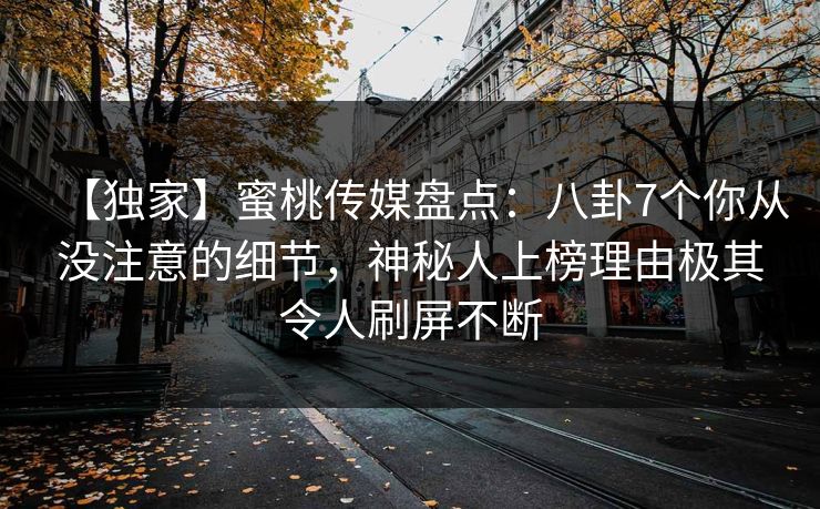 【独家】蜜桃传媒盘点：八卦7个你从没注意的细节，神秘人上榜理由极其令人刷屏不断
