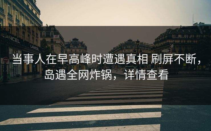 当事人在早高峰时遭遇真相 刷屏不断，岛遇全网炸锅，详情查看