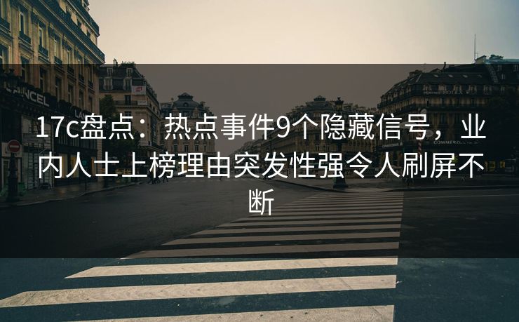 17c盘点：热点事件9个隐藏信号，业内人士上榜理由突发性强令人刷屏不断