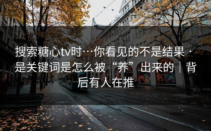 搜索糖心tv时…你看见的不是结果 · 是关键词是怎么被“养”出来的｜背后有人在推