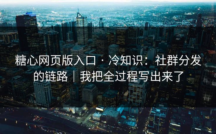 糖心网页版入口 · 冷知识：社群分发的链路｜我把全过程写出来了