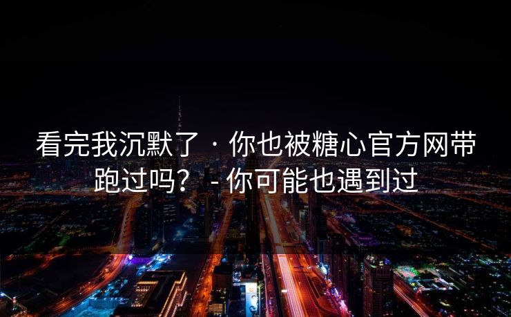 看完我沉默了 · 你也被糖心官方网带跑过吗？ - 你可能也遇到过