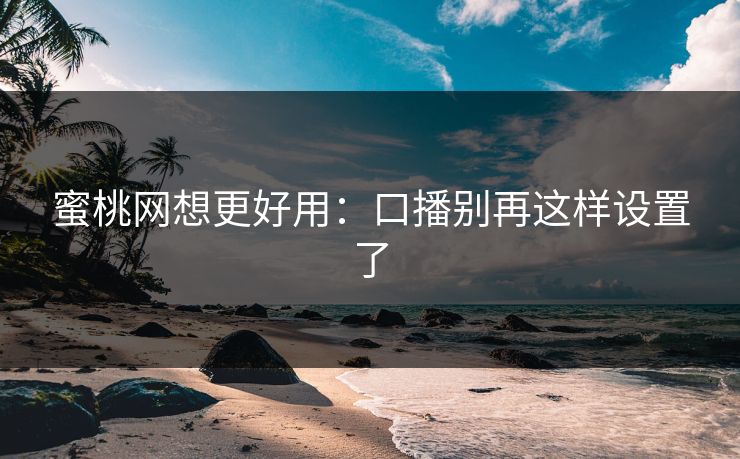 蜜桃网想更好用：口播别再这样设置了