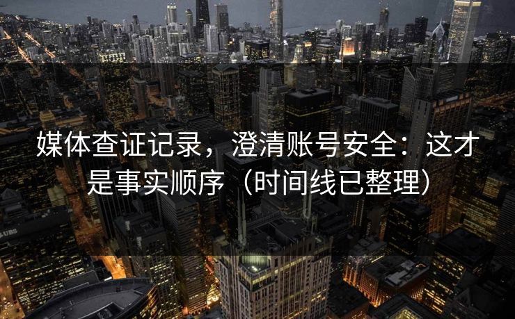媒体查证记录，澄清账号安全：这才是事实顺序（时间线已整理）