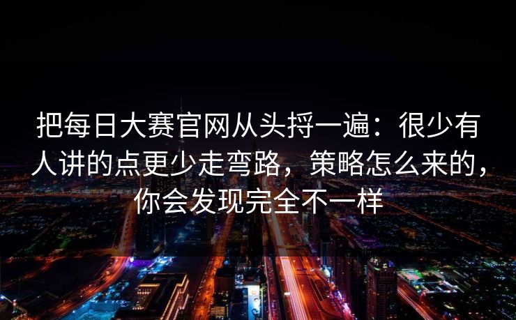 把每日大赛官网从头捋一遍：很少有人讲的点更少走弯路，策略怎么来的，你会发现完全不一样
