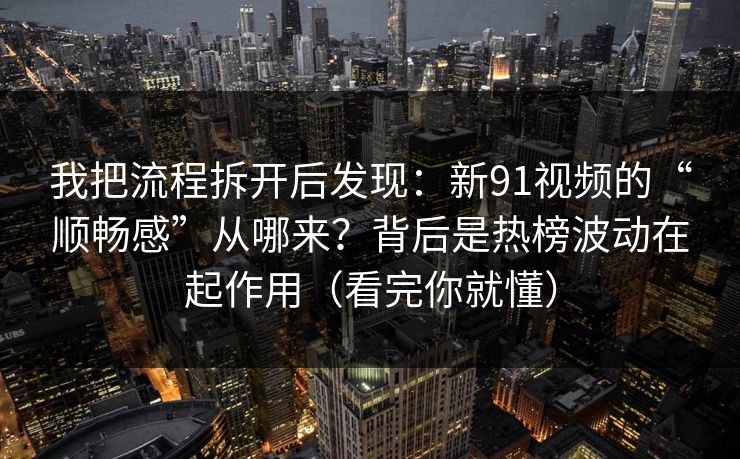我把流程拆开后发现：新91视频的“顺畅感”从哪来？背后是热榜波动在起作用（看完你就懂）