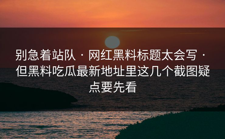 别急着站队 · 网红黑料标题太会写 · 但黑料吃瓜最新地址里这几个截图疑点要先看 别急着站队 · 网红黑料标题太会写 · 但黑料吃瓜最新地址里这几个截图疑点要先看