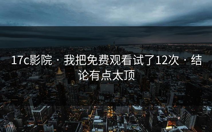 17c影院 · 我把免费观看试了12次 · 结论有点太顶 17c影院 · 我把免费观看试了12次 · 结论有点太顶